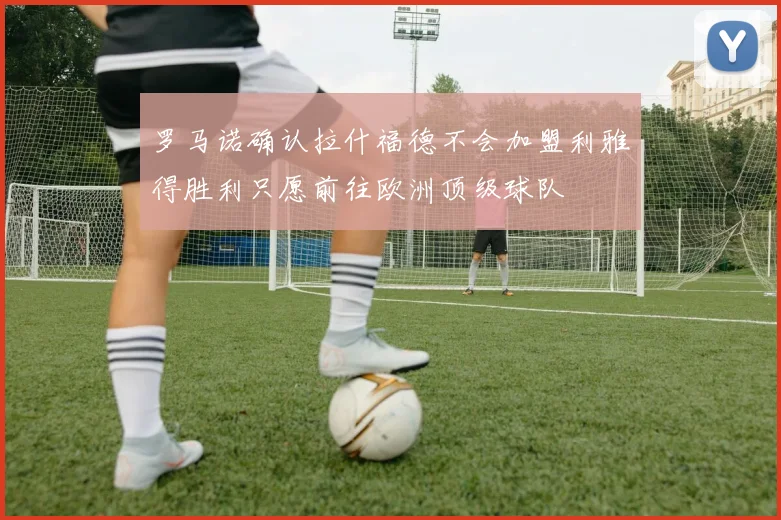 罗马诺确认拉什福德不会加盟利雅得胜利只愿前往欧洲顶级球队