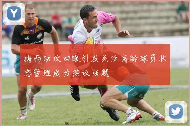 梅西助攻回暖引发关注高龄球员状态管理成为热议话题