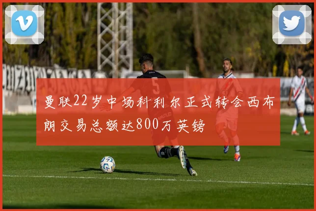 曼联22岁中场科利尔正式转会西布朗交易总额达800万英镑